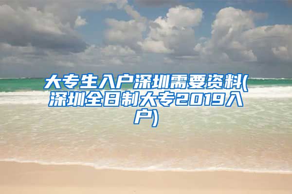 大專生入戶深圳需要資料(深圳全日制大專2019入戶)