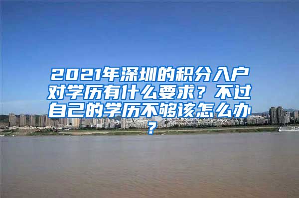 2021年深圳的積分入戶對學(xué)歷有什么要求？不過自己的學(xué)歷不夠該怎么辦？