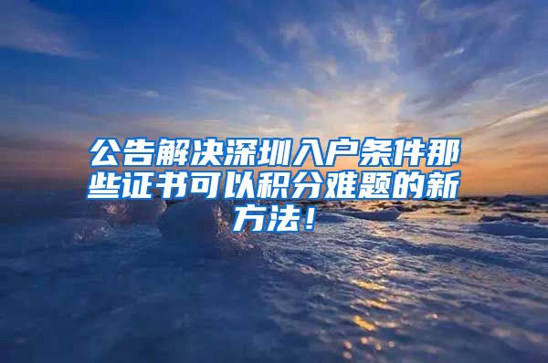 公告解決深圳入戶條件那些證書(shū)可以積分難題的新方法！