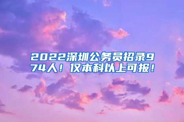 2022深圳公務(wù)員招錄974人！僅本科以上可報(bào)！