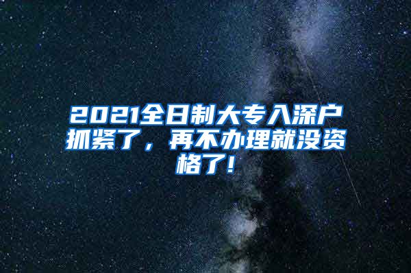 2021全日制大專入深戶抓緊了，再不辦理就沒資格了!