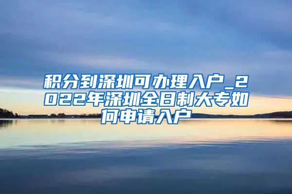 積分到深圳可辦理入戶_2022年深圳全日制大專如何申請(qǐng)入戶