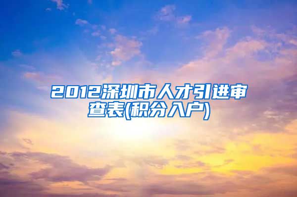 2012深圳市人才引進審查表(積分入戶)