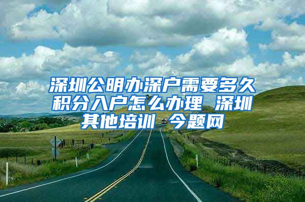 深圳公明辦深戶(hù)需要多久積分入戶(hù)怎么辦理 深圳其他培訓(xùn) 今題網(wǎng)