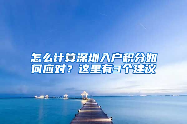 怎么計算深圳入戶積分如何應(yīng)對？這里有3個建議