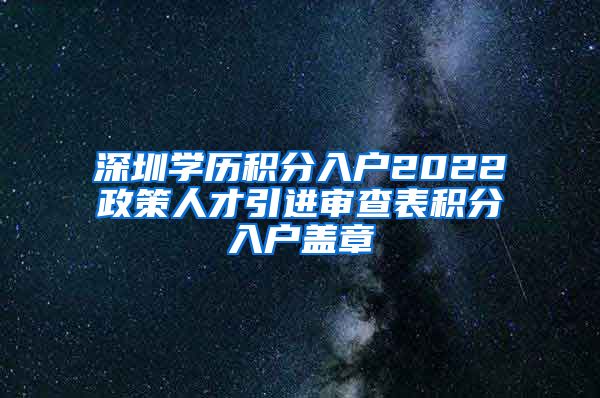 深圳學(xué)歷積分入戶(hù)2022政策人才引進(jìn)審查表積分入戶(hù)蓋章