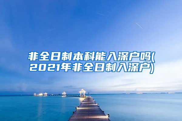 非全日制本科能入深戶嗎(2021年非全日制入深戶)