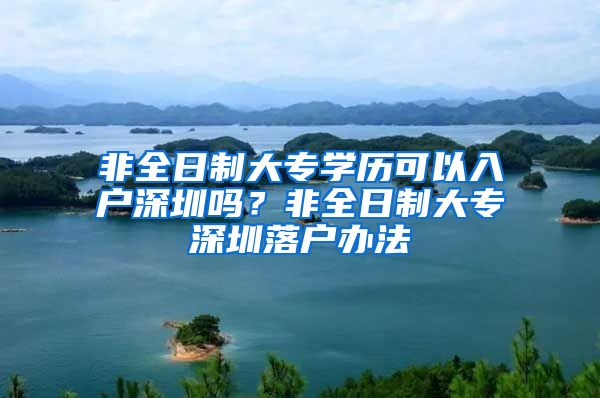 非全日制大專學歷可以入戶深圳嗎？非全日制大專深圳落戶辦法