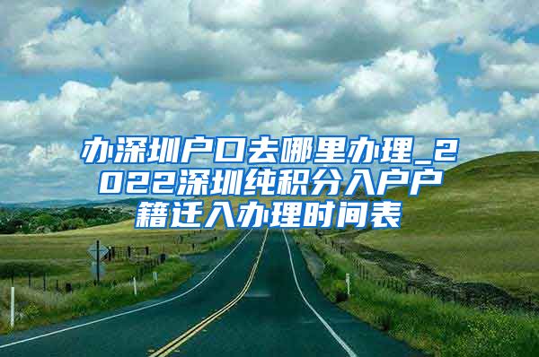 辦深圳戶口去哪里辦理_2022深圳純積分入戶戶籍遷入辦理時(shí)間表