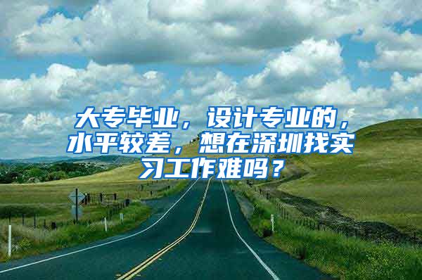 大專畢業(yè)，設計專業(yè)的，水平較差，想在深圳找實習工作難嗎？