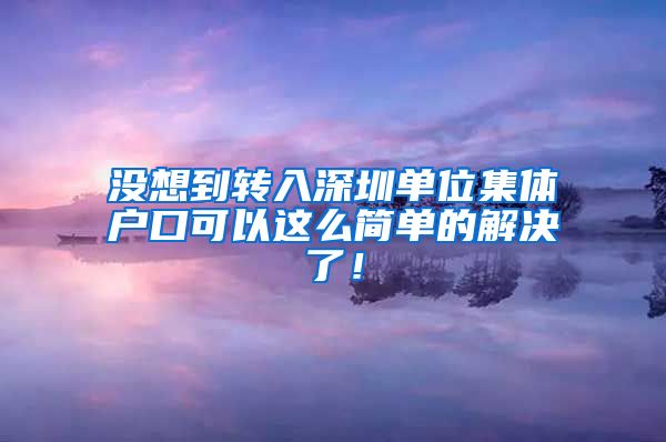 沒想到轉(zhuǎn)入深圳單位集體戶口可以這么簡單的解決了！