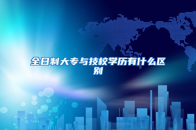 全日制大專與技校學(xué)歷有什么區(qū)別