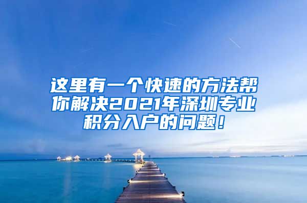 這里有一個快速的方法幫你解決2021年深圳專業(yè)積分入戶的問題！