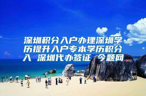 深圳積分入戶辦理深圳學歷提升入戶專本學歷積分入 深圳代辦簽證 今題網(wǎng)