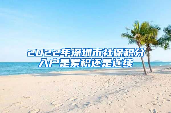 2022年深圳市社保積分入戶(hù)是累積還是連續(xù)