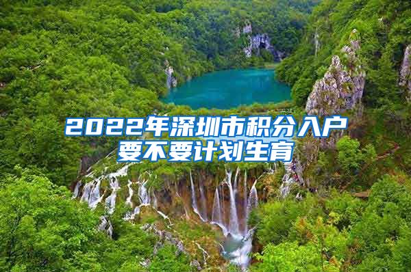 2022年深圳市積分入戶要不要計劃生育