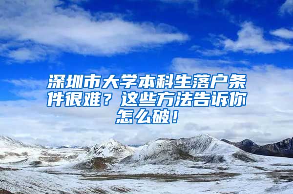 深圳市大學本科生落戶條件很難？這些方法告訴你怎么破！