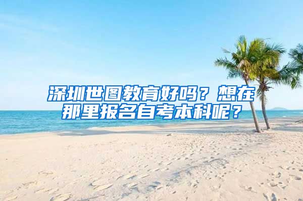 深圳世圖教育好嗎？想在那里報名自考本科呢？