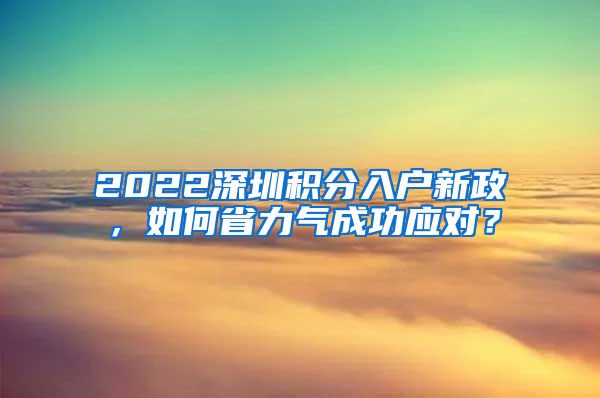 2022深圳積分入戶新政，如何省力氣成功應(yīng)對(duì)？