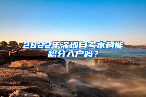 2022年深圳自考本科能積分入戶嗎？