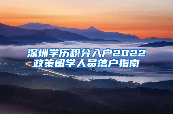 深圳學(xué)歷積分入戶2022政策留學(xué)人員落戶指南