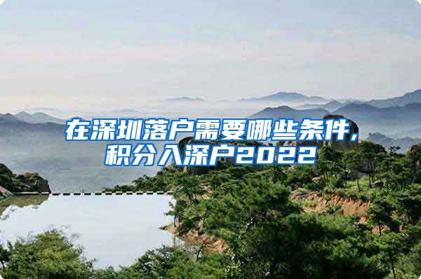 在深圳落戶需要哪些條件,積分入深戶2022