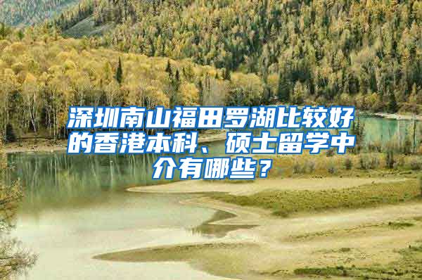 深圳南山福田羅湖比較好的香港本科、碩士留學(xué)中介有哪些？