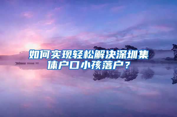 如何實(shí)現(xiàn)輕松解決深圳集體戶口小孩落戶？