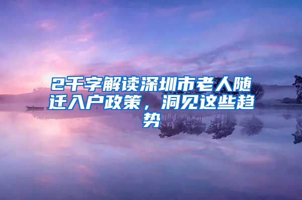 2千字解讀深圳市老人隨遷入戶政策，洞見這些趨勢