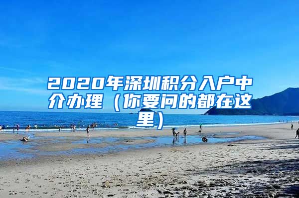 2020年深圳積分入戶中介辦理（你要問(wèn)的都在這里）