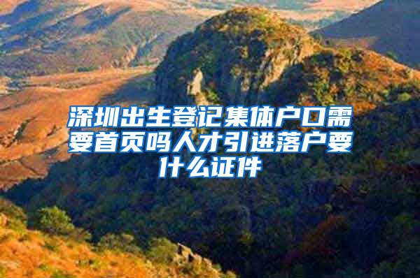 深圳出生登記集體戶口需要首頁(yè)嗎人才引進(jìn)落戶要什么證件