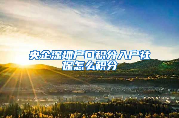 央企深圳戶口積分入戶社保怎么積分