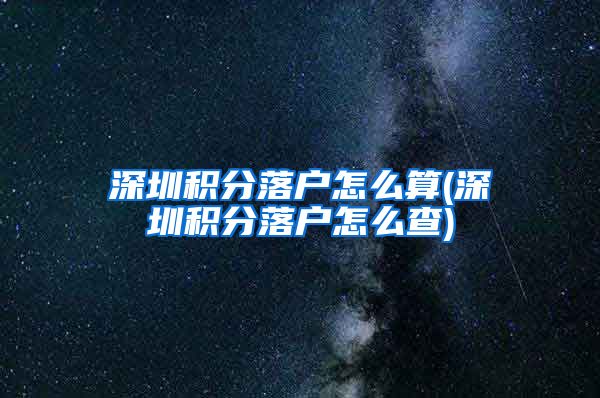 深圳積分落戶怎么算(深圳積分落戶怎么查)