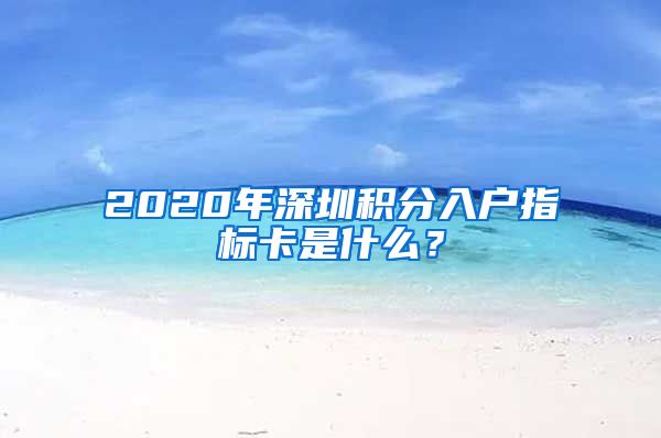 2020年深圳積分入戶指標(biāo)卡是什么？