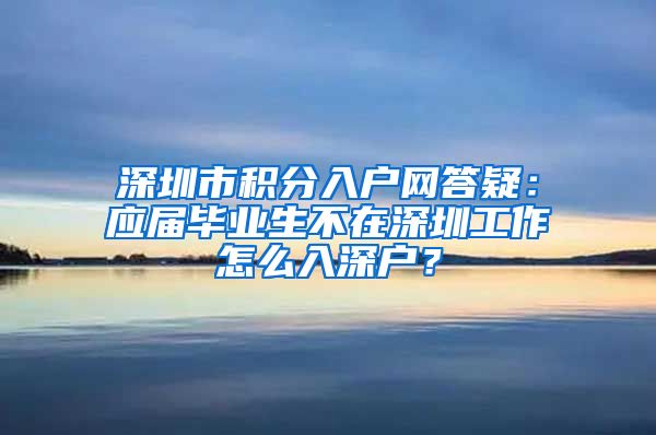 深圳市積分入戶網(wǎng)答疑：應(yīng)屆畢業(yè)生不在深圳工作怎么入深戶？