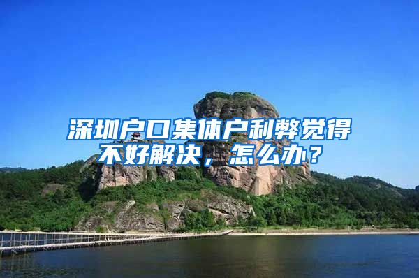 深圳戶口集體戶利弊覺得不好解決，怎么辦？