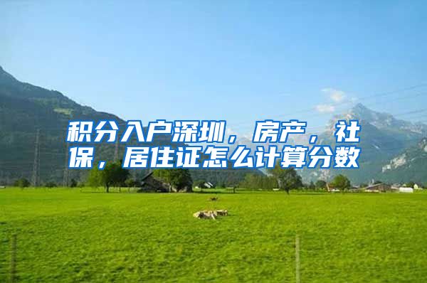 積分入戶深圳，房產(chǎn)，社保，居住證怎么計(jì)算分?jǐn)?shù)