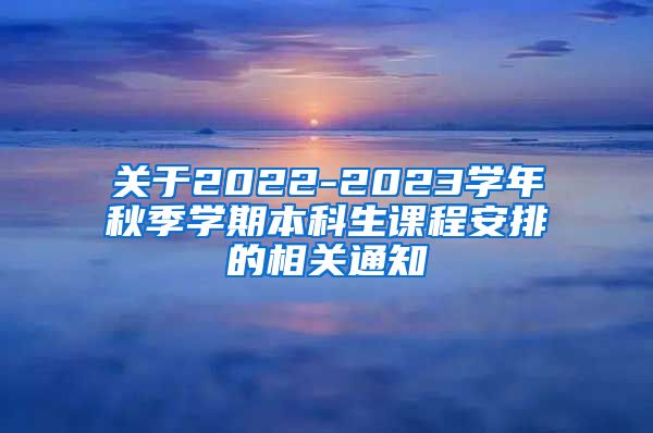 關(guān)于2022-2023學(xué)年秋季學(xué)期本科生課程安排的相關(guān)通知