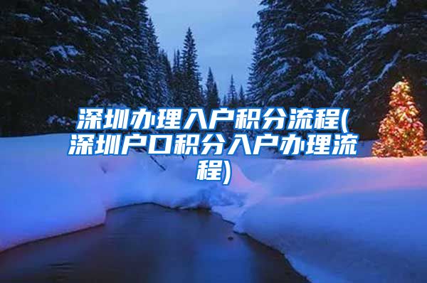 深圳辦理入戶積分流程(深圳戶口積分入戶辦理流程)