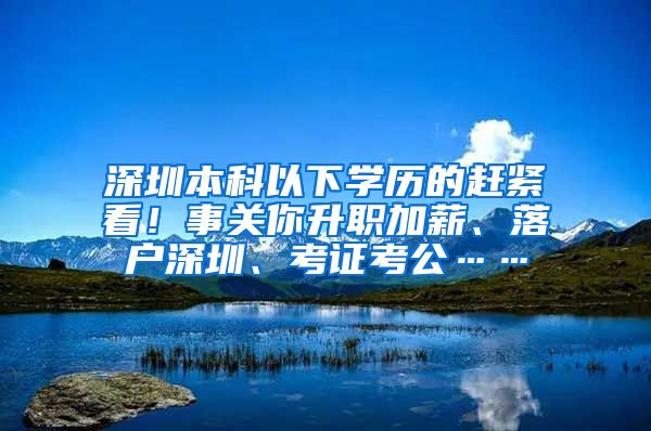 深圳本科以下學(xué)歷的趕緊看！事關(guān)你升職加薪、落戶深圳、考證考公……