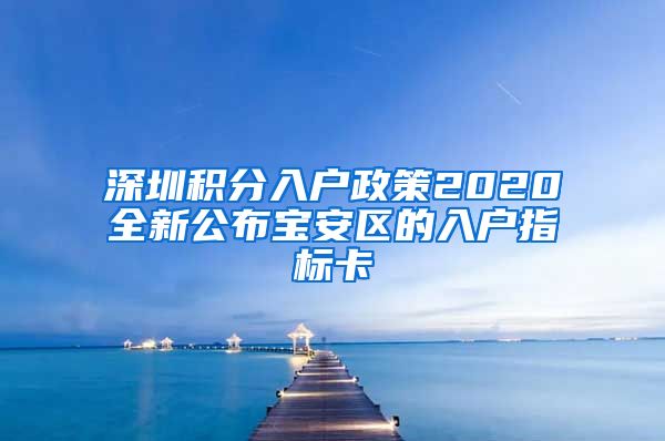 深圳積分入戶政策2020全新公布寶安區(qū)的入戶指標卡