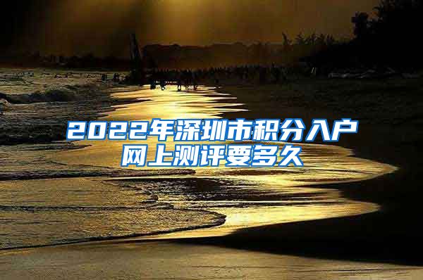 2022年深圳市積分入戶網(wǎng)上測(cè)評(píng)要多久