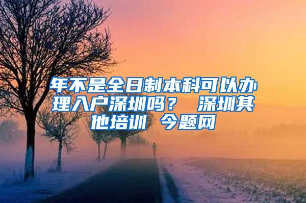 年不是全日制本科可以辦理入戶深圳嗎？ 深圳其他培訓(xùn) 今題網(wǎng)