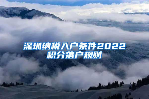 深圳納稅入戶條件2022積分落戶規(guī)則