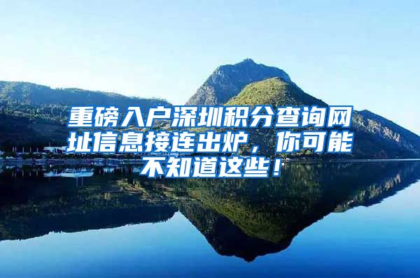 重磅入戶深圳積分查詢網(wǎng)址信息接連出爐，你可能不知道這些！