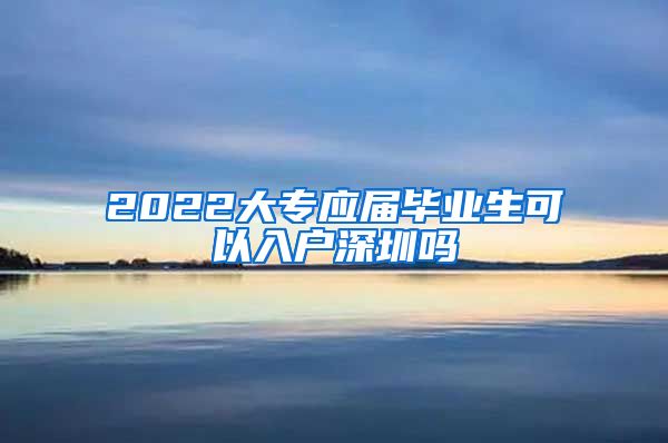 2022大專應(yīng)屆畢業(yè)生可以入戶深圳嗎