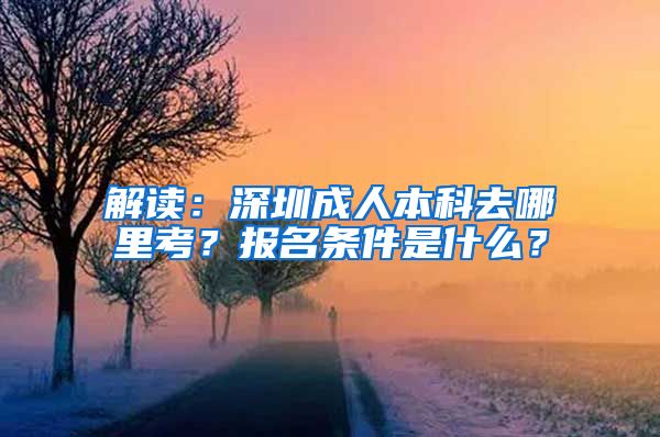 解讀：深圳成人本科去哪里考？報(bào)名條件是什么？