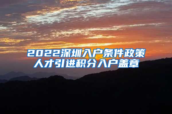 2022深圳入戶條件政策人才引進(jìn)積分入戶蓋章