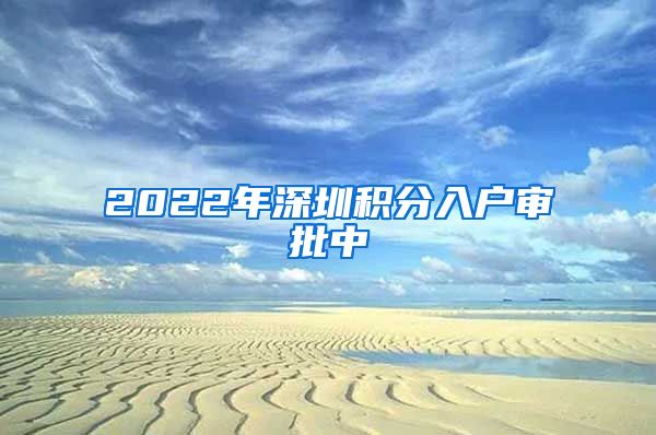 2022年深圳積分入戶審批中