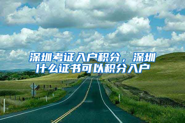 深圳考證入戶積分，深圳什么證書(shū)可以積分入戶